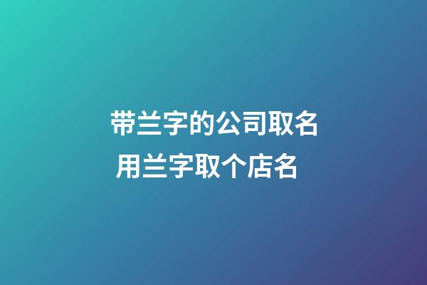 带兰字的公司取名 用兰字取个店名-第1张-公司起名-玄机派